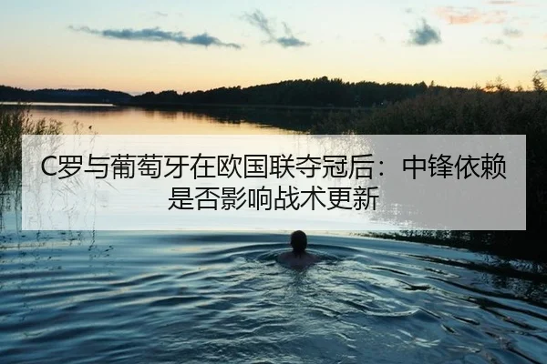 C罗与葡萄牙在欧国联夺冠后：中锋依赖是否影响战术更新 | j9 game