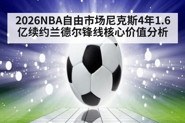 2026NBA自由市场尼克斯4年1.6亿续约兰德尔锋线核心价值分析
