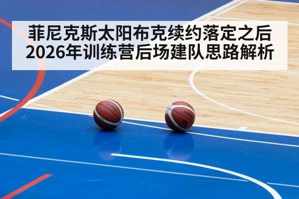 菲尼克斯太阳布克续约落定之后 2026年训练营后场建队思路解析