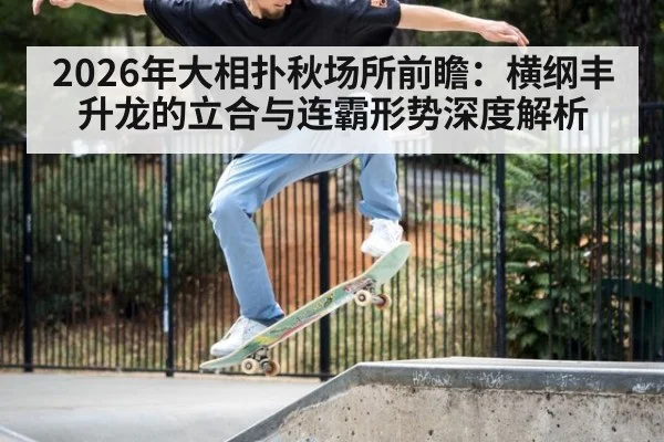 2026年大相扑秋场所前瞻：横纲丰升龙的立合与连霸形势深度解析 | j9 game
