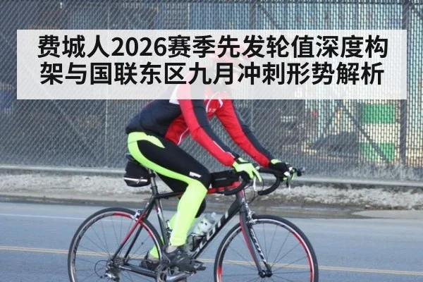 费城人2026赛季先发轮值深度构架与国联东区九月冲刺形势解析