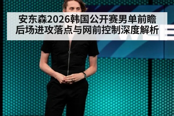 安东森2026韩国公开赛男单前瞻 后场进攻落点与网前控制深度解析