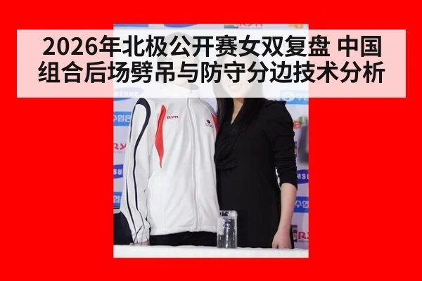 2026年北极公开赛女双复盘 中国组合后场劈吊与防守分边技术分析
