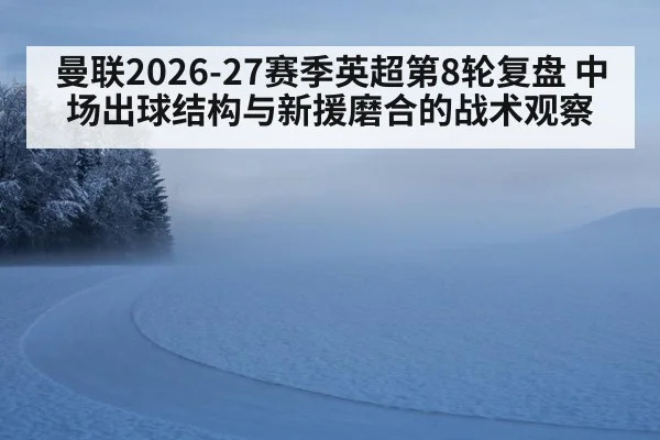 曼联2026-27赛季英超第8轮复盘 中场出球结构与新援磨合的战术观察