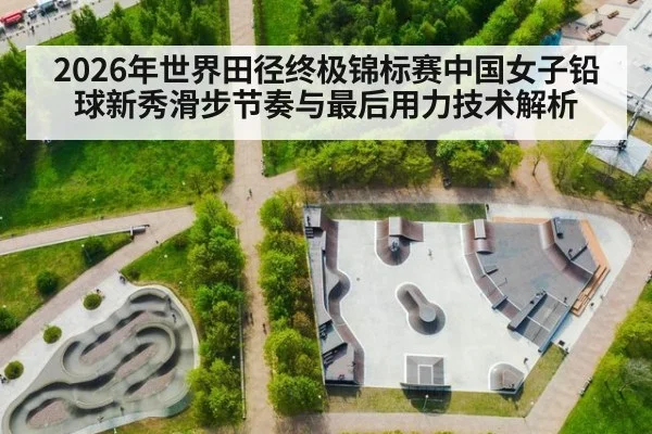 2026年世界田径终极锦标赛中国女子铅球新秀滑步节奏与最后用力技术解析