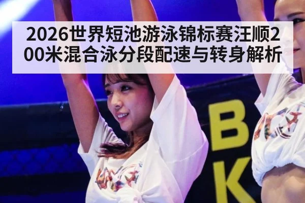 2026世界短池游泳锦标赛汪顺200米混合泳分段配速与转身解析