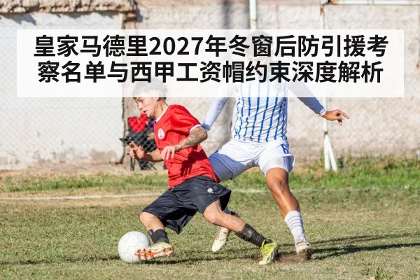 皇家马德里2027年冬窗后防引援考察名单与西甲工资帽约束深度解析
