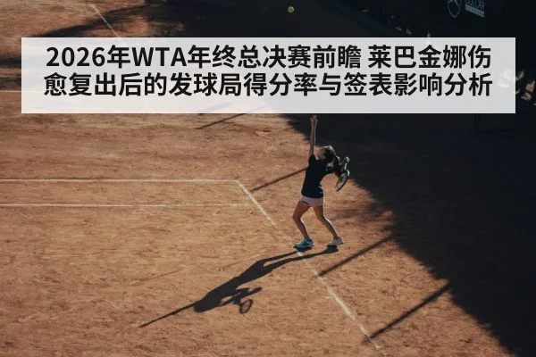 2026年WTA年终总决赛前瞻 莱巴金娜伤愈复出后的发球局得分率与签表影响分析