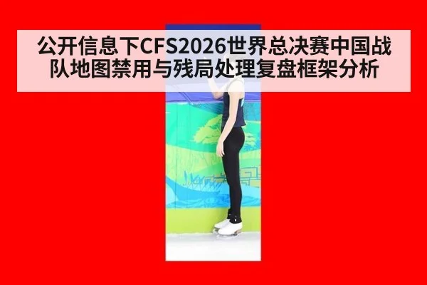 公开信息下CFS2026世界总决赛中国战队地图禁用与残局处理复盘框架分析