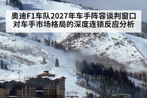 奥迪F1车队2027年车手阵容谈判窗口对车手市场格局的深度连锁反应分析