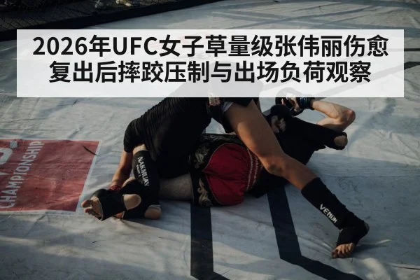 2026年UFC女子草量级张伟丽伤愈复出后摔跤压制与出场负荷观察