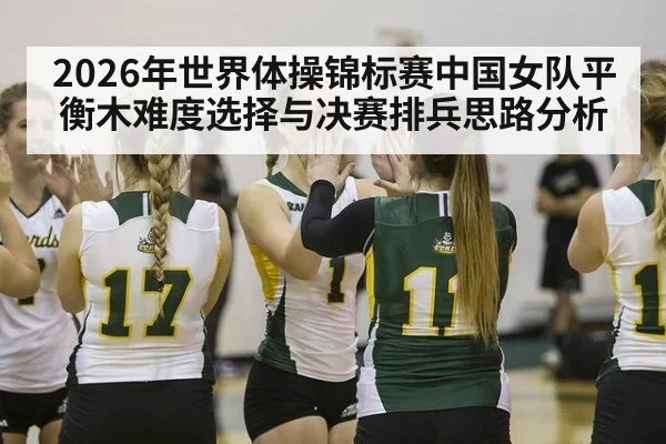 2026年世界体操锦标赛中国女队平衡木难度选择与决赛排兵思路分析 | jiuyouhui